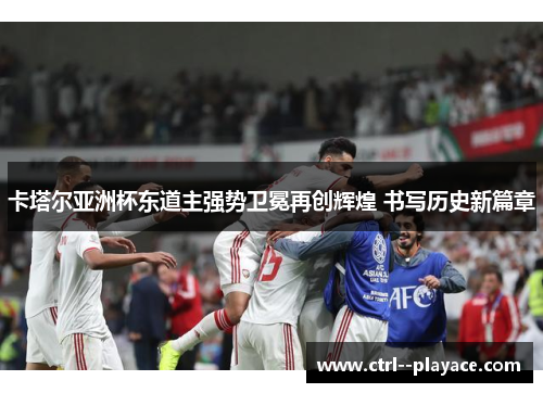 卡塔尔亚洲杯东道主强势卫冕再创辉煌 书写历史新篇章