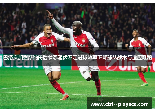 巴洛贡加盟摩纳哥后状态起伏不定进球效率下降球队战术与适应难题 巴洛贡加盟摩纳哥后状态起伏不定进球效率下降球队战术与适应难题