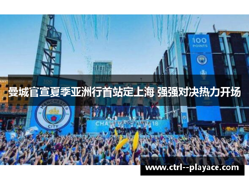 曼城官宣夏季亚洲行首站定上海 强强对决热力开场 曼城官宣夏季亚洲行首站定上海 强强对决热力开场