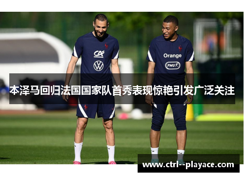 本泽马回归法国国家队首秀表现惊艳引发广泛关注