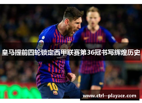 皇马提前四轮锁定西甲联赛第36冠书写辉煌历史 皇马提前四轮锁定西甲联赛第36冠书写辉煌历史