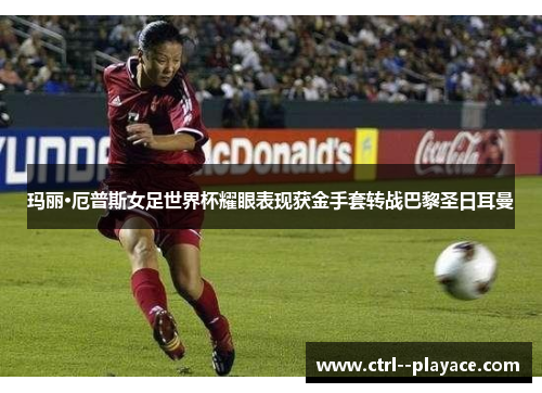 玛丽·厄普斯女足世界杯耀眼表现获金手套转战巴黎圣日耳曼 玛丽·厄普斯女足世界杯耀眼表现获金手套转战巴黎圣日耳曼