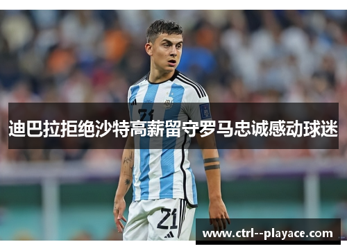 迪巴拉拒绝沙特高薪留守罗马忠诚感动球迷 迪巴拉拒绝沙特高薪留守罗马忠诚感动球迷