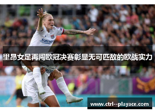 里昂女足再闯欧冠决赛彰显无可匹敌的欧战实力