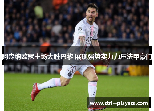 阿森纳欧冠主场大胜巴黎 展现强势实力力压法甲豪门 阿森纳欧冠主场大胜巴黎 展现强势实力力压法甲豪门
