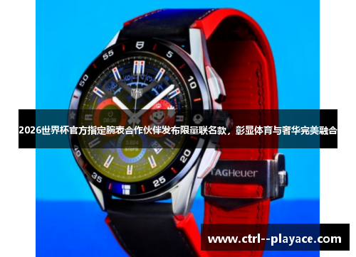 2026世界杯官方指定腕表合作伙伴发布限量联名款,彰显体育与奢华完美融合 2026世界杯官方指定腕表合作伙伴发布限量联名款,彰显体育与奢华完美融合