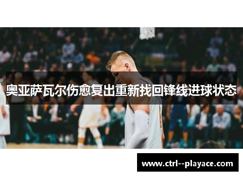 奥亚萨瓦尔伤愈复出重新找回锋线进球状态