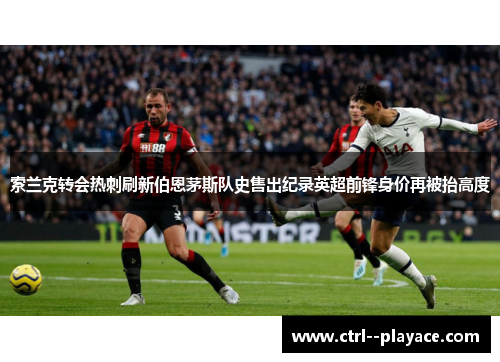 索兰克转会热刺刷新伯恩茅斯队史售出纪录英超前锋身价再被抬高度