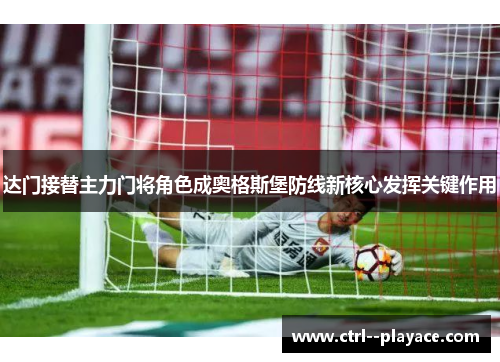 达门接替主力门将角色成奥格斯堡防线新核心发挥关键作用