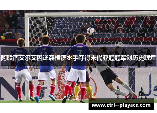阿联酋艾尔艾因逆袭横滨水手夺得末代亚冠冠军创历史辉煌