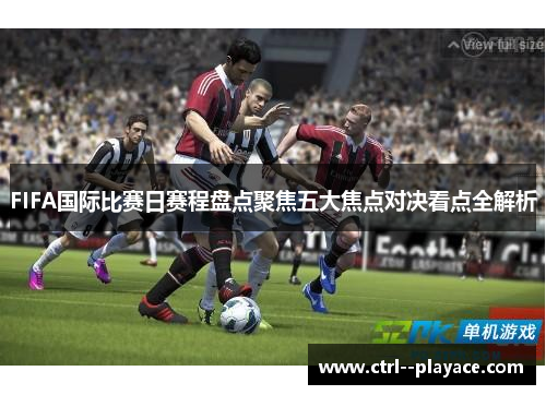 FIFA国际比赛日赛程盘点聚焦五大焦点对决看点全解析 FIFA国际比赛日赛程盘点聚焦五大焦点对决看点全解析