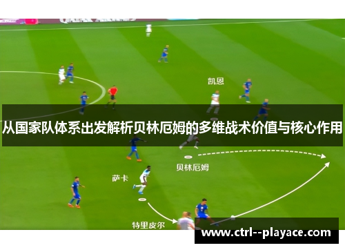 从国家队体系出发解析贝林厄姆的多维战术价值与核心作用