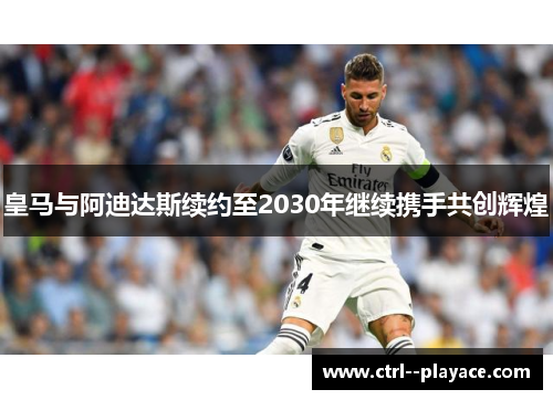 皇马与阿迪达斯续约至2030年继续携手共创辉煌 皇马与阿迪达斯续约至2030年继续携手共创辉煌