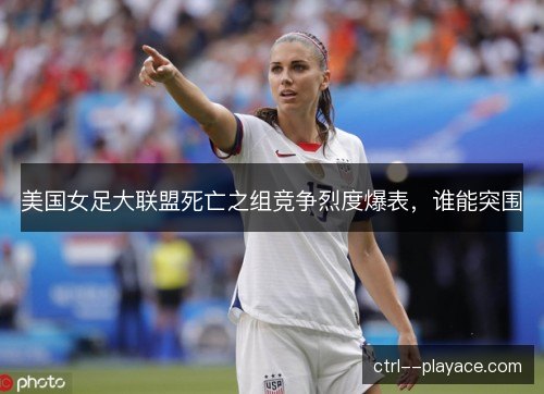 美国女足大联盟死亡之组竞争烈度爆表,谁能突围 美国女足大联盟死亡之组竞争烈度爆表,谁能突围