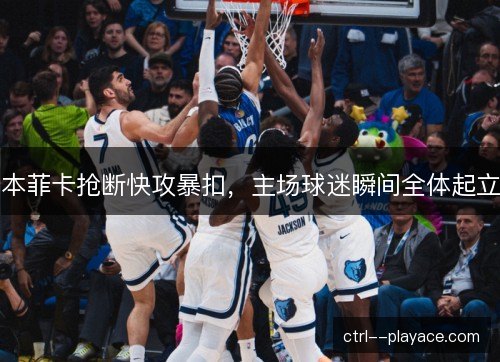 本菲卡抢断快攻暴扣,主场球迷瞬间全体起立 本菲卡抢断快攻暴扣,主场球迷瞬间全体起立